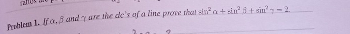 ratios are 
Problem 1. Ifα, β andγ are the dc’s of a line prove that sin^2alpha +sin^2beta +sin^2gamma =2.