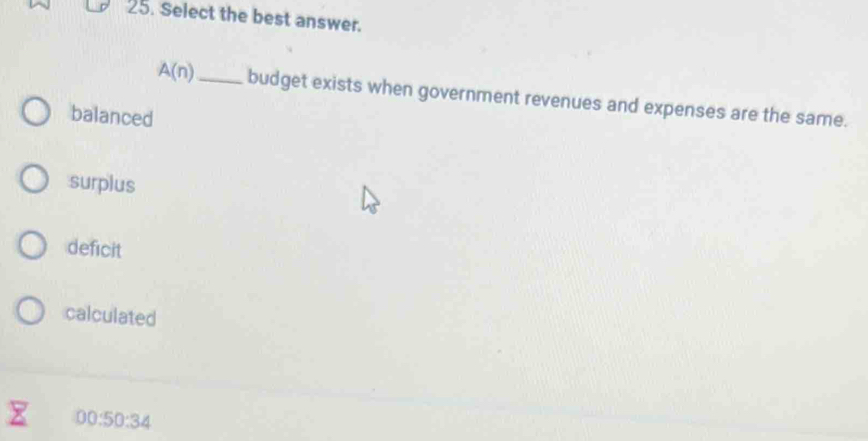 Select the best answer.
A(n) _ budget exists when government revenues and expenses are the same.
balanced
surplus
deficit
calculated
00:50:34