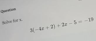 Question 
Solve for x.
3(-4x+2)+2x-5=-19