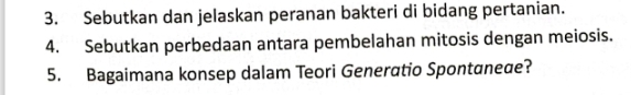 Sebutkan dan jelaskan peranan bakteri di bidang pertanian. 
4. Sebutkan perbedaan antara pembelahan mitosis dengan meiosis. 
5. Bagaimana konsep dalam Teori Generatio Spontanede?