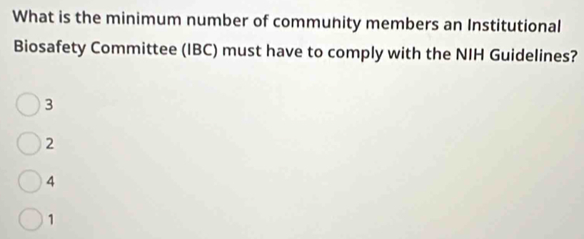 What is the minimum number of community members an Institutional
Biosafety Committee (IBC) must have to comply with the NIH Guidelines?
3
2
4
1