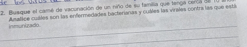 Busque el carné de vacunación de un niño de su familia que tenga cerca de lu 
Analice cuáles son las enfermedades bacterianas y cuáles las virales contra las que está 
inmunizado.