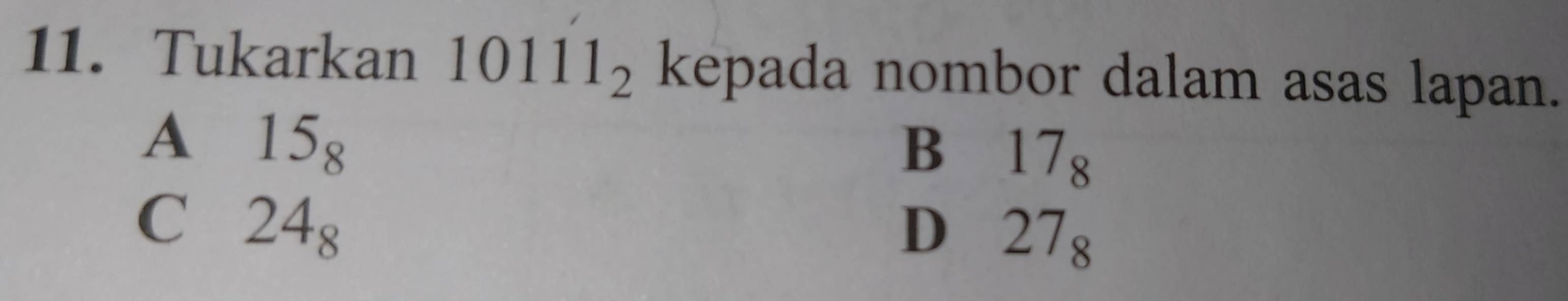 Tukarkan 10111_2 kepada nombor dalam asas lapan.
A 15_8
B 17_8
C 24_8
D 27_8