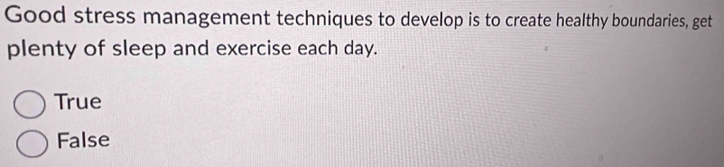 Good stress management techniques to develop is to create healthy boundaries, get
plenty of sleep and exercise each day.
True
False