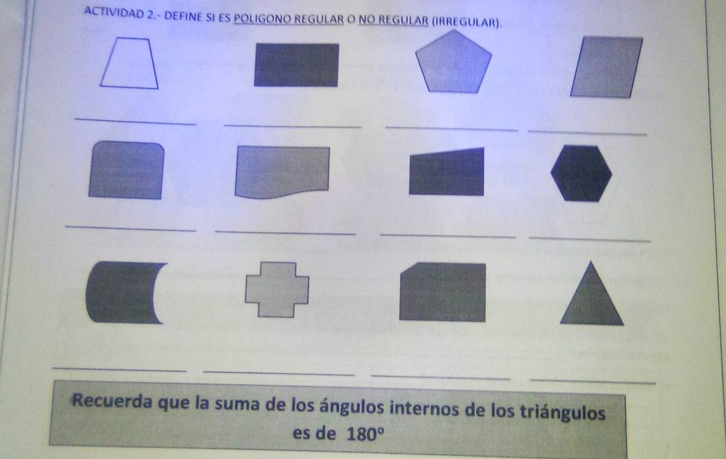 ACTIVIDAD 2.- DEFINE SI ES POLIGONO REGULAR O NO REGULAR (IRREGULAR). 
_ 
_ 
_ 
_ 
_ 
_ 
_ 
_ 
_ 
_ 
_ 
_ 
Recuerda que la suma de los ángulos internos de los triángulos 
es de 180°