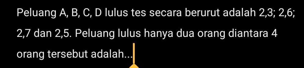 Peluang A, B, C, D lulus tes secara berurut adalah 2, 3; 2, 6;
2, 7 dan 2, 5. Peluang lulus hanya dua orang diantara 4
orang tersebut adalah.