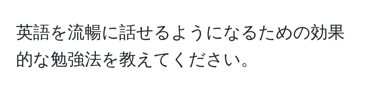 英語を流暢に話せるようになるための効果的な勉強法を教えてください。