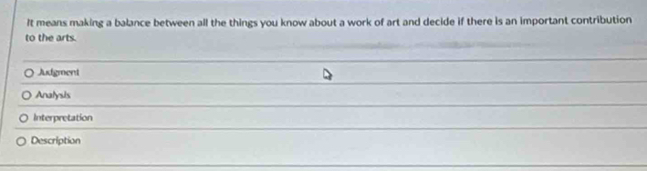 It means making a balance between all the things you know about a work of art and decide if there is an important contribution
to the arts.
Asdgment
Analysis
Interpretation
Description