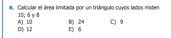 Calcular el área limitada por un triángulo cuyos lados miden
10; 6 γ 8
A) 10 B) 24 C) 9
D) 12 E) 6