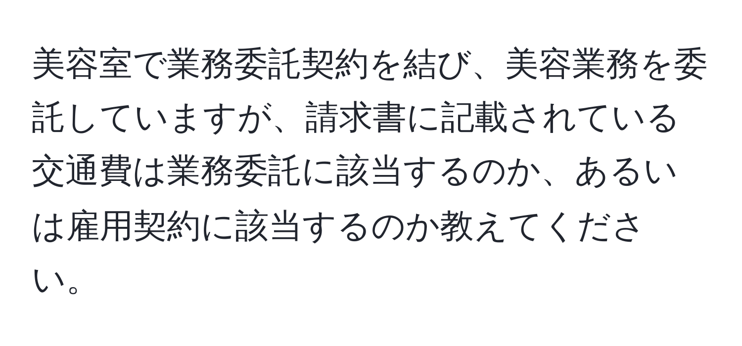 美容室で業務委託契約を結び、美容業務を委託していますが、請求書に記載されている交通費は業務委託に該当するのか、あるいは雇用契約に該当するのか教えてください。