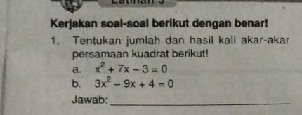 Kerjakan soal-soal berikut dengan benar! 
1. Tentukan jumlah dan hasil kali akar-akar 
persamaan kuadrat berikut! 
a. x^2+7x-3=0
b. 3x^2-9x+4=0
Jawab:_