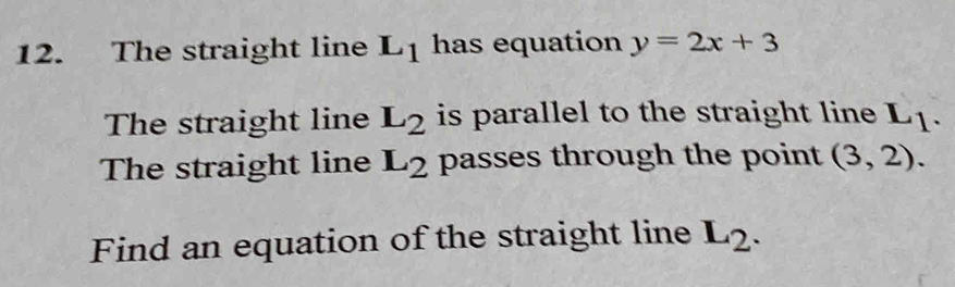 The straight line L_1 has equation y=2x+3
The straight line L_2 is parallel to the straight line L_1. 
The straight line L_2 passes through the point (3,2). 
Find an equation of the straight line L_2.