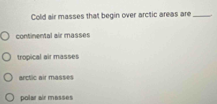 Cold air masses that begin over arctic areas are _.
continental air masses
tropical air masses
arctic air masses
polar air masses