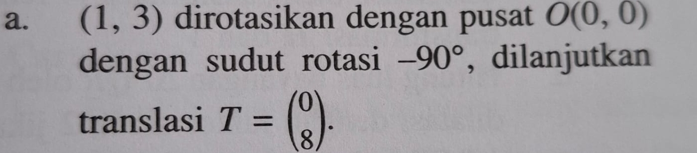 (1,3) dirotasikan dengan pusat O(0,0)
dengan sudut rotasi -90° , dilanjutkan 
translasi T=beginpmatrix 0 8endpmatrix.