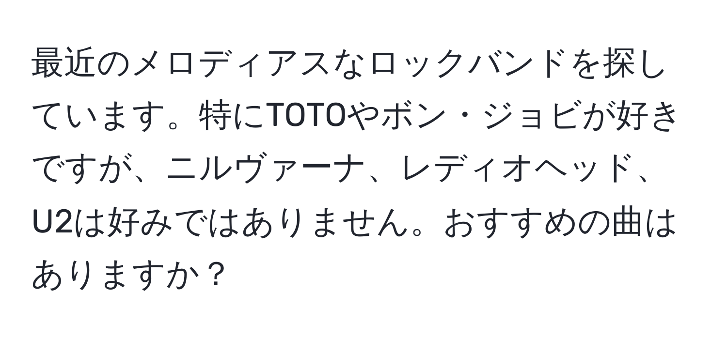 最近のメロディアスなロックバンドを探しています。特にTOTOやボン・ジョビが好きですが、ニルヴァーナ、レディオヘッド、U2は好みではありません。おすすめの曲はありますか？