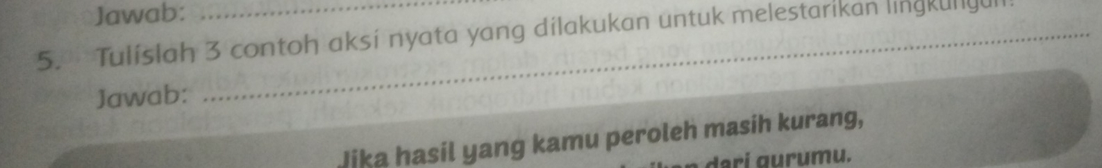 Jawab: 
5. Tulislah 3 contoh aksi nyata yang dilakukan untuk melestarikan lingkungull 
Jawab: 
Jika hasil yang kamu peroleh masih kurang, 
darí ɡurumu.