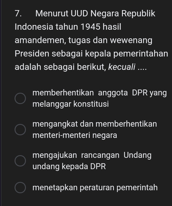 Menurut UUD Negara Republik
Indonesia tahun 1945 hasil
amandemen, tugas dan wewenang
Presiden sebagai kepala pemerintahan
adalah sebagai berikut, kecuali ....
memberhentikan anggota DPR yang
melanggar konstitusi
mengangkat dan memberhentikan
menteri-menteri negara
mengajukan rancangan Undang
undang kepada DPR
menetapkan peraturan pemerintah