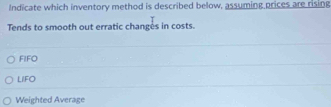 Indicate which inventory method is described below, assuming prices are rising
Tends to smooth out erratic changes in costs.
FIFO
LIFO
Weighted Average