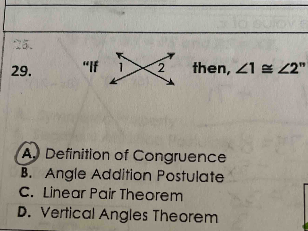 “If
29.then, ∠ 1≌ ∠ 2''
A. Definition of Congruence
B. Angle Addition Postulate
C. Linear Pair Theorem
D. Vertical Angles Theorem