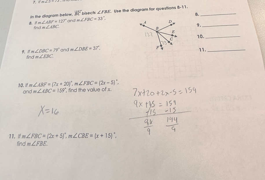 If m∠ 3=73
In the diagram below,  □ /BC  bisects ∠ FBE. . Use the diagram for questions 8-11._ 
8. 
8. If m∠ ABF=127° and m∠ FBC=33°, 
.A D
find m∠ ABC. 
9._
B
E
C 10._
F
9. If m∠ DBC=79° and m∠ DBE=37°, 11._ 
find m∠ EBC. 
10. If m∠ ABF=(7x+20)^circ , m∠ FBC=(2x-5)^circ , 
and m∠ ABC=159° , find the value of x. 
11. If m∠ FBC=(2x+5)^circ , m∠ CBE=(x+15)^circ , 
find m∠ FBE.