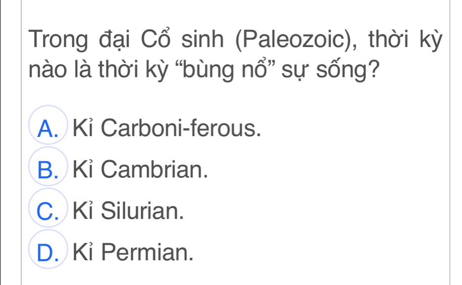 Trong đại Cổ sinh (Paleozoic), thời kỳ
nào là thời kỳ “bùng nổ” sự sống?
A. Ki Carboni-ferous.
B. Kỉ Cambrian.
C. Kỉ Silurian.
D. Ki Permian.