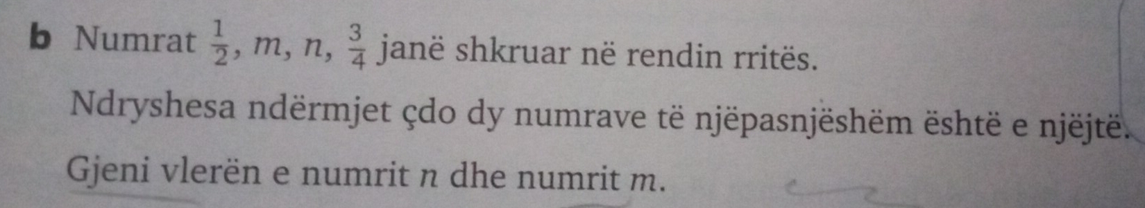 Numrat  1/2 , m, n,  3/4  janë shkruar në rendin rritës. 
Ndryshesa ndërmjet çdo dy numrave të njëpasnjëshëm është e njëjtë. 
Gjeni vlerën e numrit n dhe numrit m.