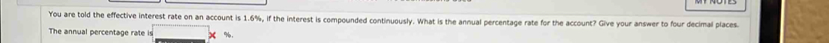 You are told the effective interest rate on an account is 1.6%, if the interest is compounded continuously. What is the annual percentage rate for the account? Give your answer to four decimal places. 
The annual percentage rate is %.