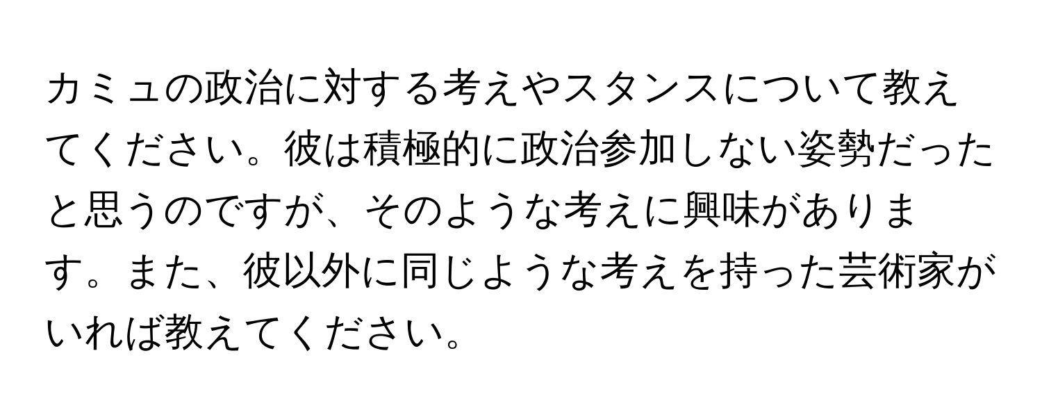 カミュの政治に対する考えやスタンスについて教えてください。彼は積極的に政治参加しない姿勢だったと思うのですが、そのような考えに興味があります。また、彼以外に同じような考えを持った芸術家がいれば教えてください。