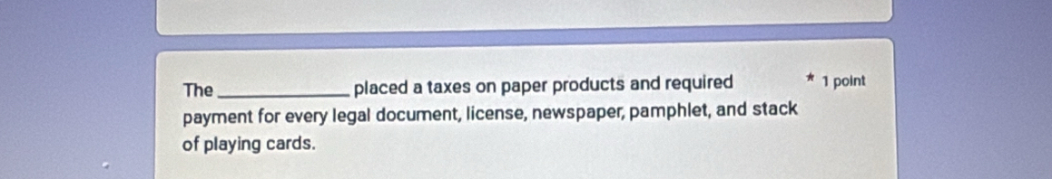 The _placed a taxes on paper products and required 1 point 
payment for every legal document, license, newspaper, pamphlet, and stack 
of playing cards.