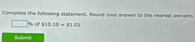 Complete the following statement. Round your answer to the nearest percent.
□ % of $10.10=$1.01
Submit