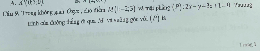 A'(0;3;0). 
B. A(2,0, 
Câu 9. Trong không gian Oxyz , cho điểm M(1;-2;3) và mặt phẳng (P): 2x-y+3z+1=0. Phương 
trình của đường thẳng đi qua M và vuông góc với (P) là 
Trang 1