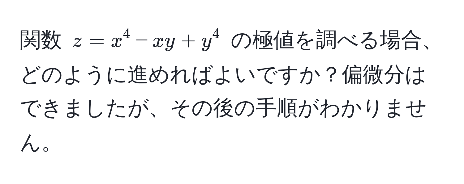 関数 $z = x^4 - xy + y^4$ の極値を調べる場合、どのように進めればよいですか？偏微分はできましたが、その後の手順がわかりません。