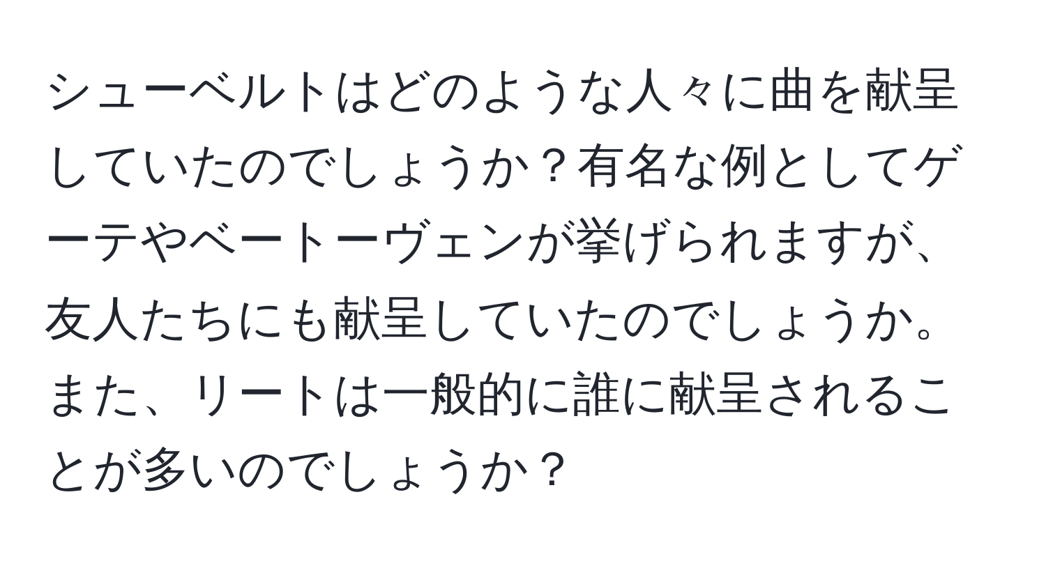 シューベルトはどのような人々に曲を献呈していたのでしょうか？有名な例としてゲーテやベートーヴェンが挙げられますが、友人たちにも献呈していたのでしょうか。また、リートは一般的に誰に献呈されることが多いのでしょうか？