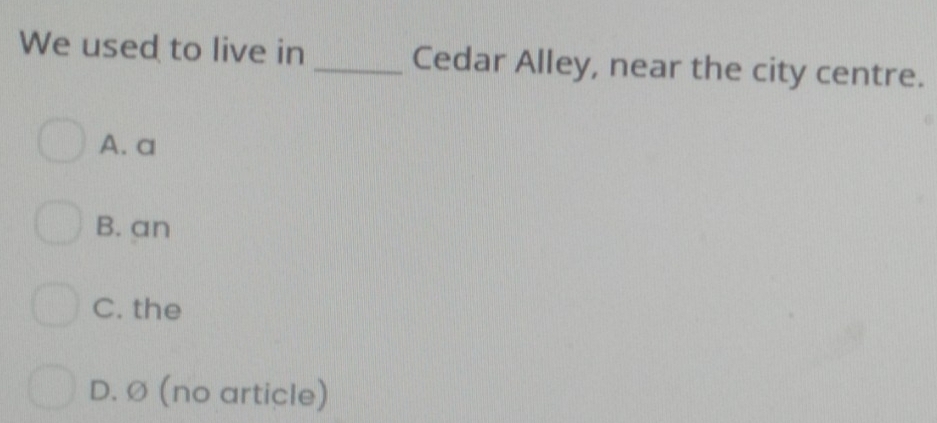 We used to live in _Cedar Alley, near the city centre.
A. a
B. an
C. the
D. Ø (no article)