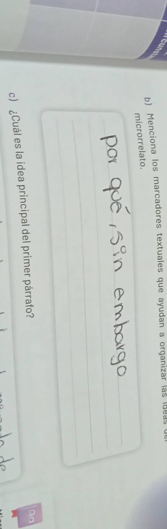 ircunst 
b) Menciona los marcadores textuales que ayudan a organizar las ideas 
microrrelato. 
_ 
_ 
_ 
__ 
_ 
_ 
_ 
c) ¿Cuál es la idea principal del primer párrafo? 
Aa