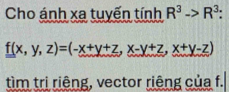 Cho ánh xa tuyến tính R^3->R^3 :
f(x,y,z)=(-x+y+z,x-y+z,x+y-z)
tìm trị riêng, vector riêng của f.