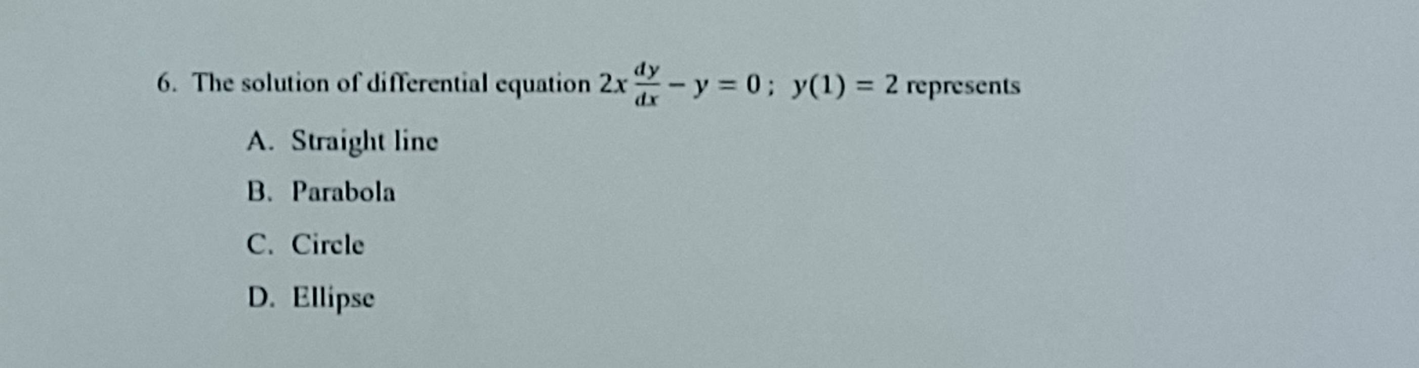 The solution of differential equation 2x dy/dx -y=0; y(1)=2 represents
A. Straight line
B.Parabola
C. Circle
D. Ellipse