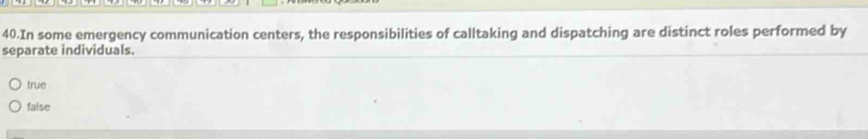 In some emergency communication centers, the responsibilities of calltaking and dispatching are distinct roles performed by
separate individuals.
true
false