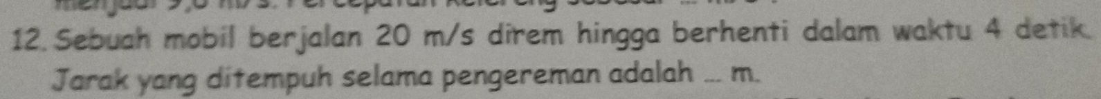 Sebuah mobil berjalan 20 m/s direm hingga berhenti dalam waktu 4 detik. 
Jarak yang ditempuh selama pengereman adalah ...m.