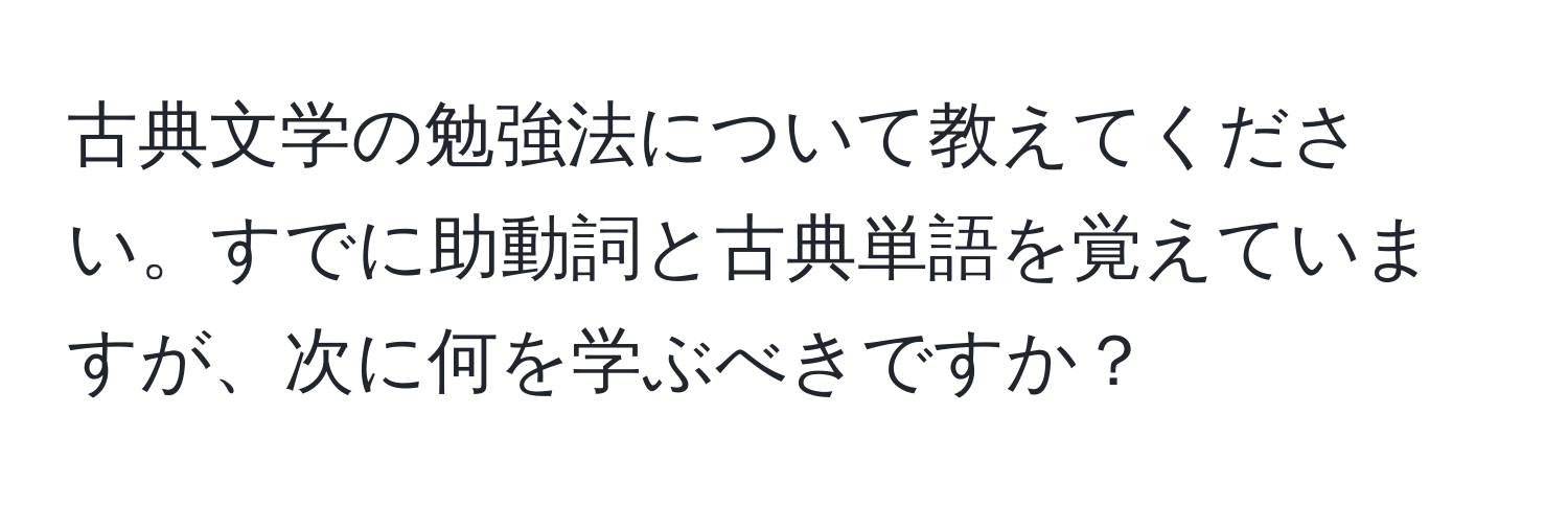 古典文学の勉強法について教えてください。すでに助動詞と古典単語を覚えていますが、次に何を学ぶべきですか？