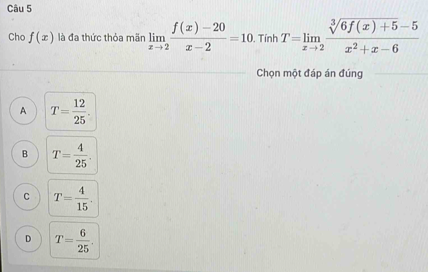 Cho f(x) là đa thức thỏa mãn limlimits _xto 2 (f(x)-20)/x-2 =10. Tính T=limlimits _xto 2 (sqrt[3](6f(x)+5)-5)/x^2+x-6 
Chọn một đáp án đúng
A T= 12/25 .
B T= 4/25 .
C T= 4/15 .
D T= 6/25 .