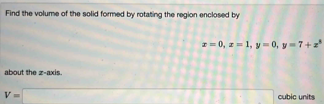 Find the volume of the solid formed by rotating the region enclosed by
x=0, x=1, y=0, y=7+x^8
about the x-axis.
V=□ cubic units