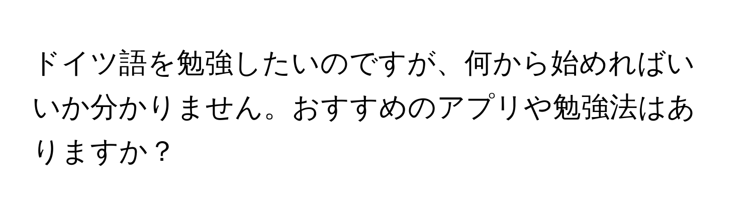 ドイツ語を勉強したいのですが、何から始めればいいか分かりません。おすすめのアプリや勉強法はありますか？