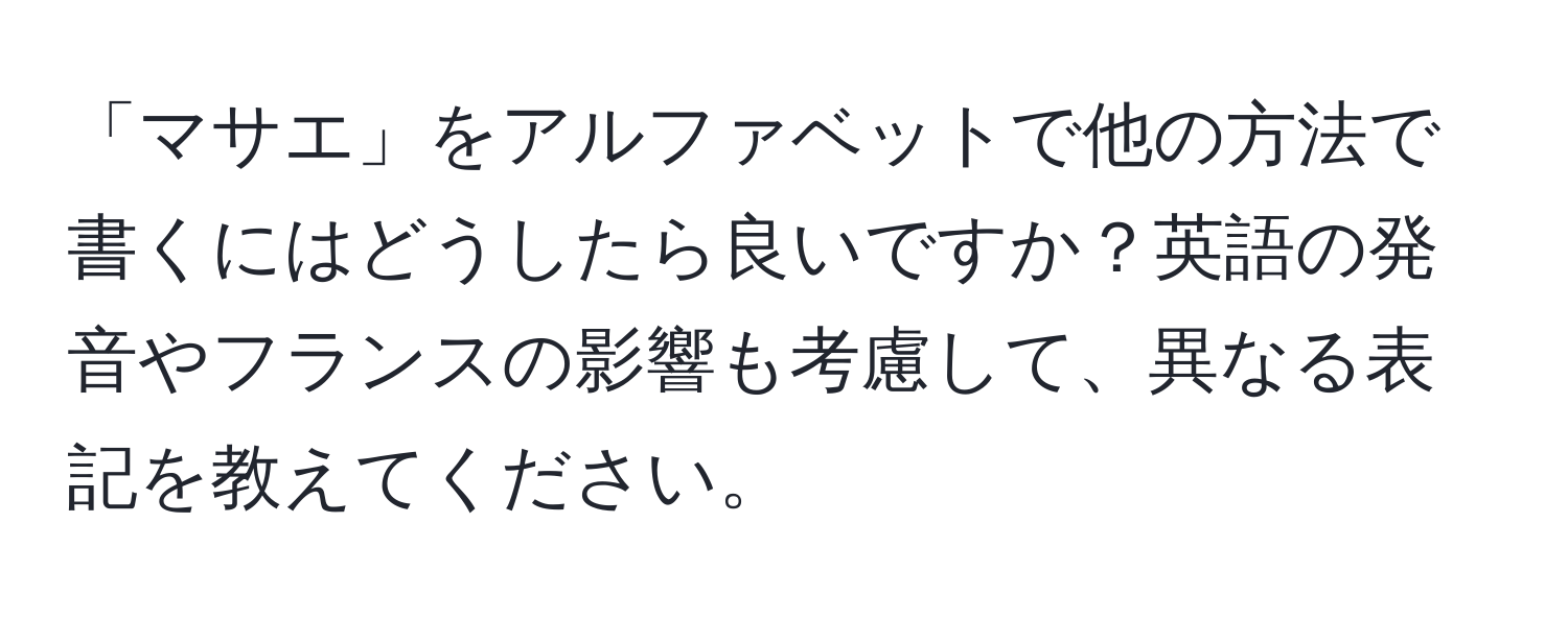 「マサエ」をアルファベットで他の方法で書くにはどうしたら良いですか？英語の発音やフランスの影響も考慮して、異なる表記を教えてください。