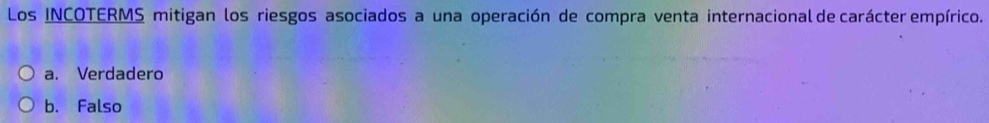 Los INCOTERMS mitigan los riesgos asociados a una operación de compra venta internacional de carácter empírico.
a. Verdadero
b. Falso