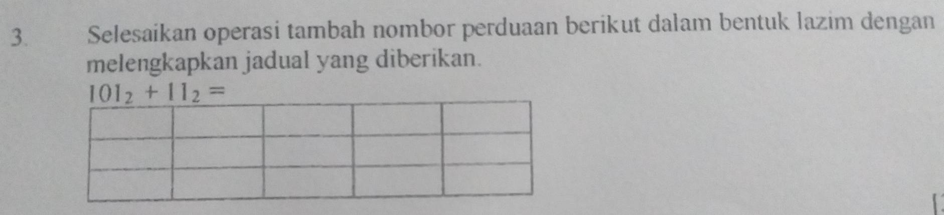 Selesaikan operasi tambah nombor perduaan berikut dalam bentuk lazim dengan 
melengkapkan jadual yang diberikan.
101_2+11_2=