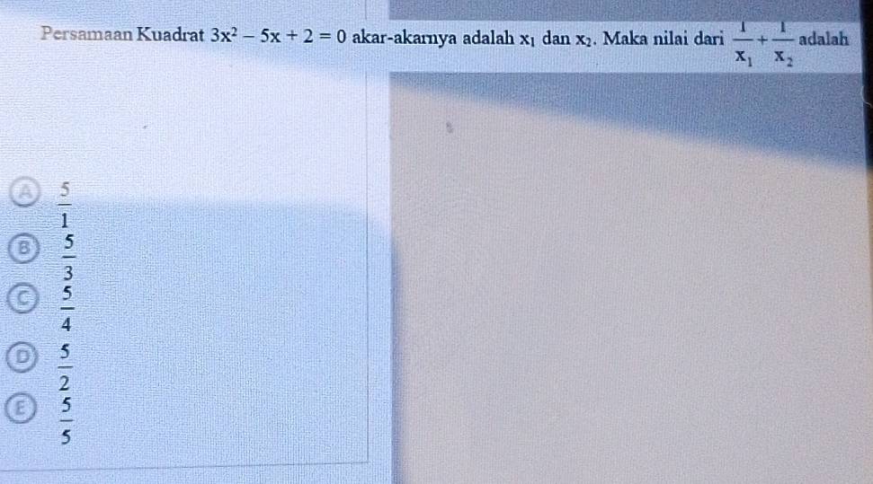 Persamaan Kuadrat 3x^2-5x+2=0 akar-akarnya adalah x_1 dan x_2. Maka nilai dari frac 1x_1+frac 1x_2 adalah
 5/1 
 5/3 
 5/4 
 5/2 
E  5/5 