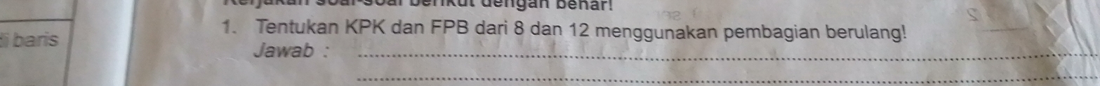 ikut dengan bénar! 
1. Tentukan KPK dan FPB dari 8 dan 12 menggunakan pembagian berulang! 
_ 
li baris 
Jawab :_ 
_