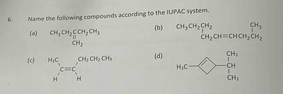 Name the following compounds according to the IUPAC system.
(a)
beginarrayr Ca_2Sins=Ca_3Ca_3 Ca_2 a_2nCu_5endarray 
(b) beginarrayr CH_3CH_2CH_2 CH_2CH=CHCH_2CH_2endarray beginarrayr CH_3 CH_2CH_2endarray
(c) (d)