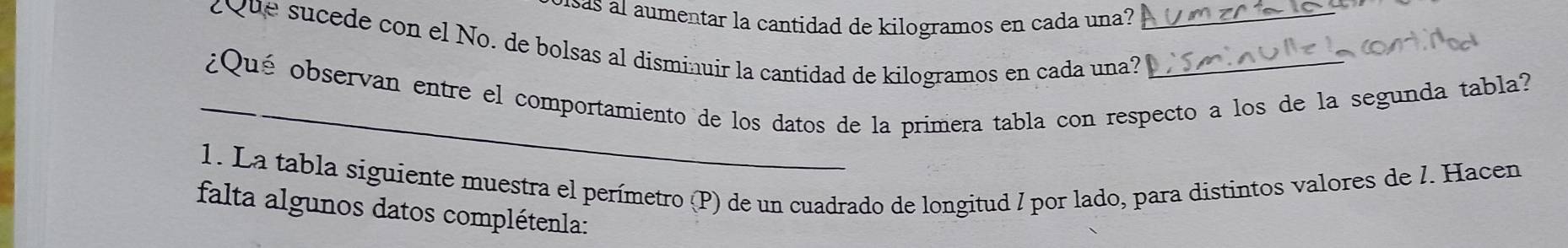 visas al aumentar la cantidad de kilogramos en cada una? 
cque sucede con el No. de bolsas al disminuir la cantidad de kilogramos en cada una?_ 
_¿Qué observan entre el comportamiento de los datos de la primera tabla con respecto a los de la segunda tabla? 
1. La tabla siguiente muestra el perímetro (P) de un cuadrado de longitud / por lado, para distintos valores de l. Hacen 
falta algunos datos complétenla: